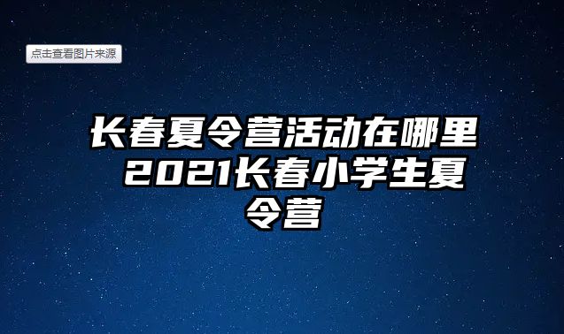 長(zhǎng)春夏令營(yíng)活動(dòng)在哪里 2021長(zhǎng)春小學(xué)生夏令營(yíng)