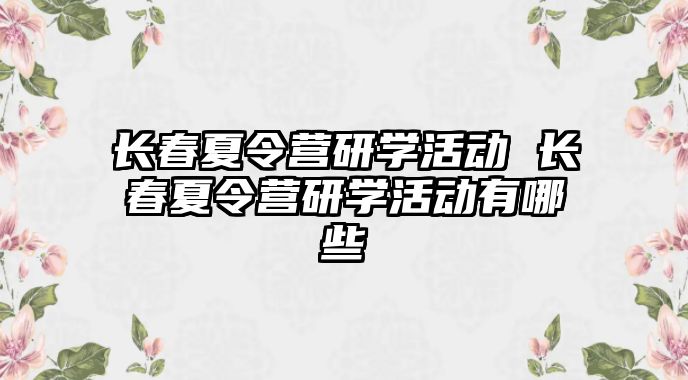 長春夏令營研學活動 長春夏令營研學活動有哪些