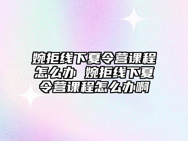 婉拒線下夏令營(yíng)課程怎么辦 婉拒線下夏令營(yíng)課程怎么辦啊