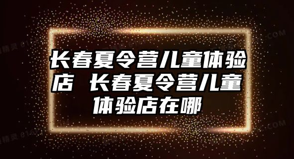 長春夏令營兒童體驗店 長春夏令營兒童體驗店在哪