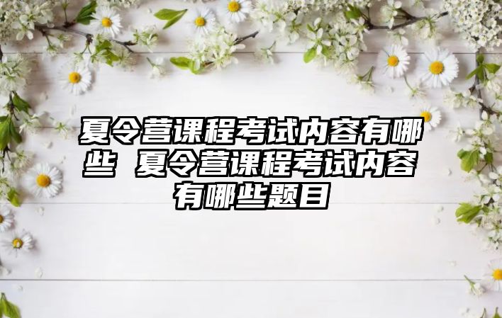 夏令營課程考試內容有哪些 夏令營課程考試內容有哪些題目