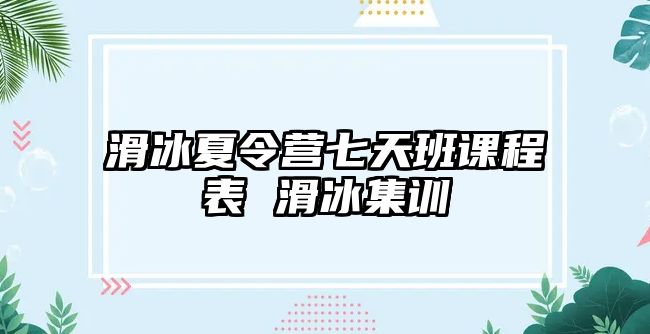 滑冰夏令營七天班課程表 滑冰集訓(xùn)