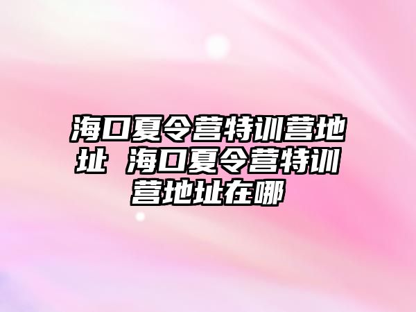 海口夏令營特訓營地址 海口夏令營特訓營地址在哪