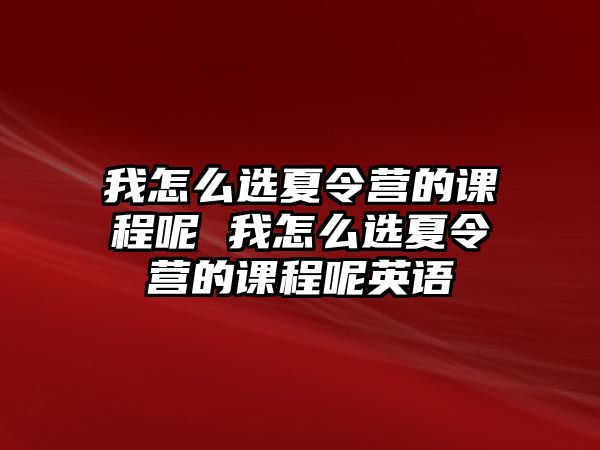 我怎么選夏令營的課程呢 我怎么選夏令營的課程呢英語