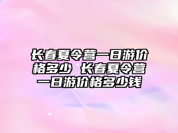 長春夏令營一日游價格多少 長春夏令營一日游價格多少錢