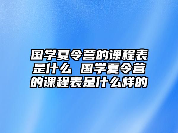 國(guó)學(xué)夏令營(yíng)的課程表是什么 國(guó)學(xué)夏令營(yíng)的課程表是什么樣的