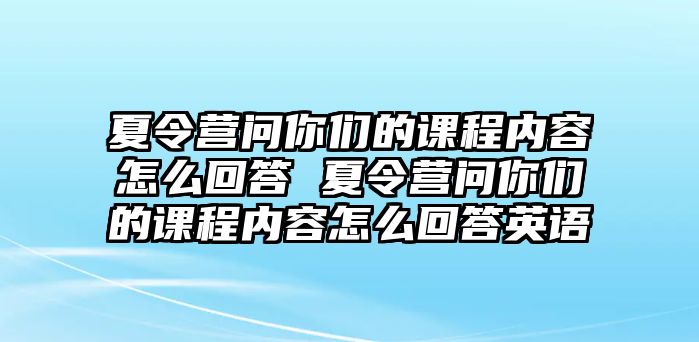 夏令營問你們的課程內容怎么回答 夏令營問你們的課程內容怎么回答英語