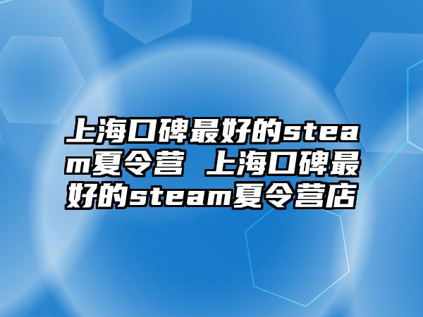 上海口碑最好的steam夏令營 上海口碑最好的steam夏令營店