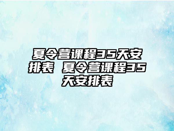 夏令營(yíng)課程35天安排表 夏令營(yíng)課程35天安排表