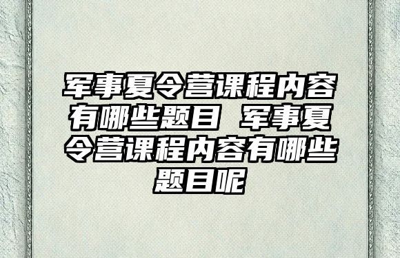 軍事夏令營課程內容有哪些題目 軍事夏令營課程內容有哪些題目呢