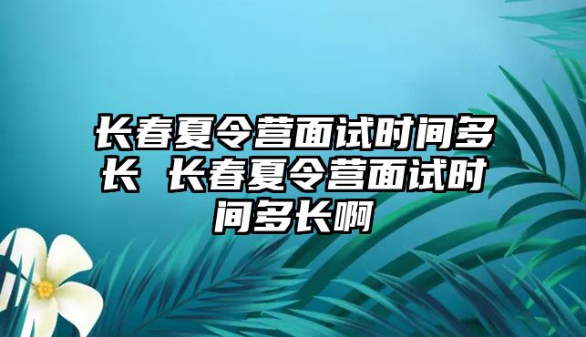 長春夏令營面試時間多長 長春夏令營面試時間多長啊