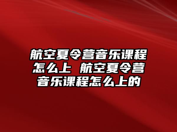 航空夏令營音樂課程怎么上 航空夏令營音樂課程怎么上的