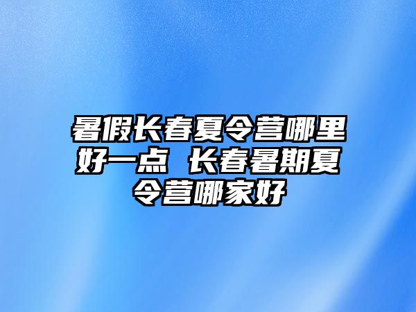 暑假長春夏令營哪里好一點(diǎn) 長春暑期夏令營哪家好