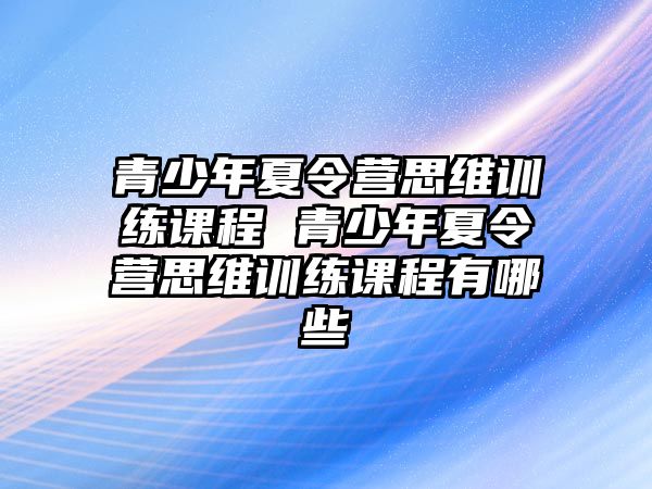 青少年夏令營思維訓(xùn)練課程 青少年夏令營思維訓(xùn)練課程有哪些