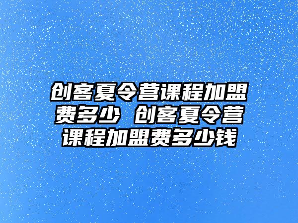 創客夏令營課程加盟費多少 創客夏令營課程加盟費多少錢