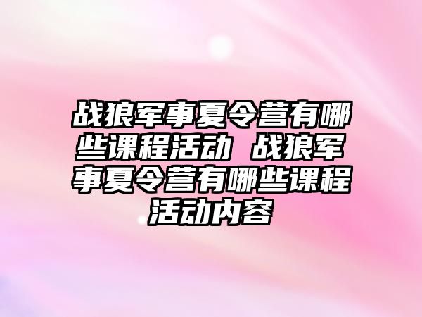 戰狼軍事夏令營有哪些課程活動 戰狼軍事夏令營有哪些課程活動內容