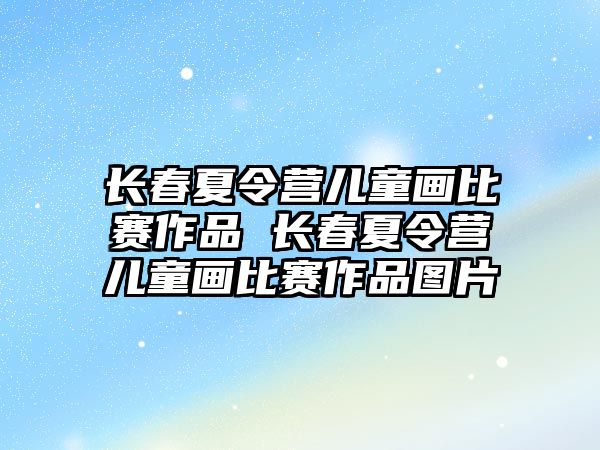 長春夏令營兒童畫比賽作品 長春夏令營兒童畫比賽作品圖片