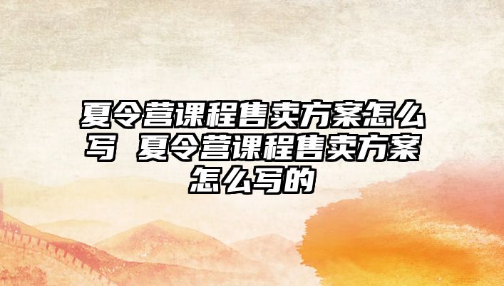 夏令營課程售賣方案怎么寫 夏令營課程售賣方案怎么寫的