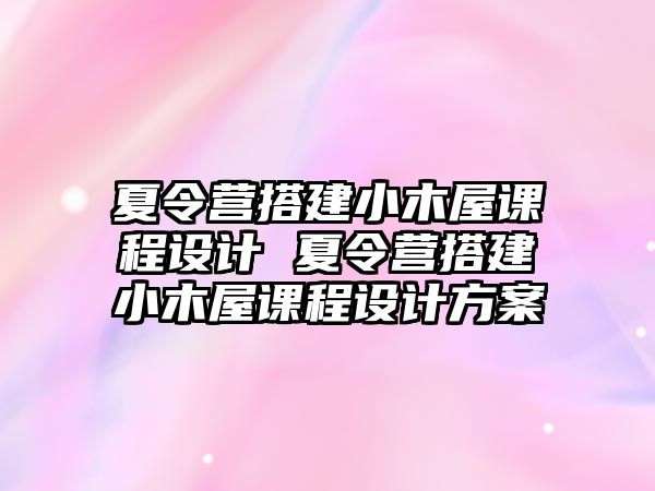 夏令營搭建小木屋課程設計 夏令營搭建小木屋課程設計方案