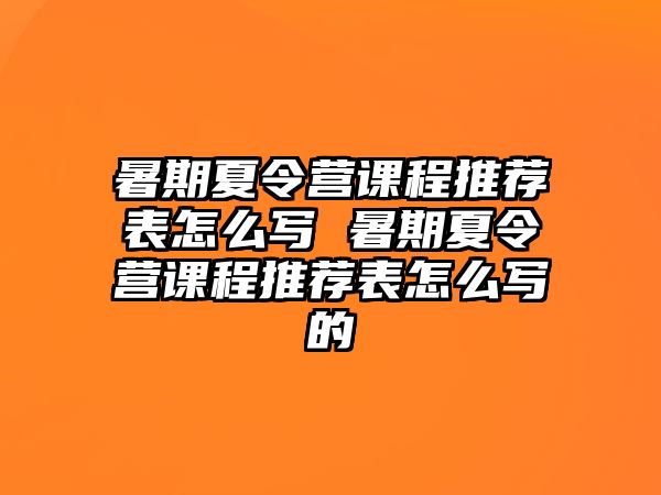 暑期夏令營課程推薦表怎么寫 暑期夏令營課程推薦表怎么寫的