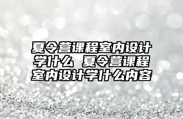 夏令營課程室內設計學什么 夏令營課程室內設計學什么內容