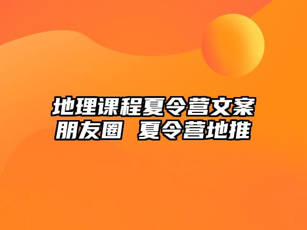 地理課程夏令營文案朋友圈 夏令營地推