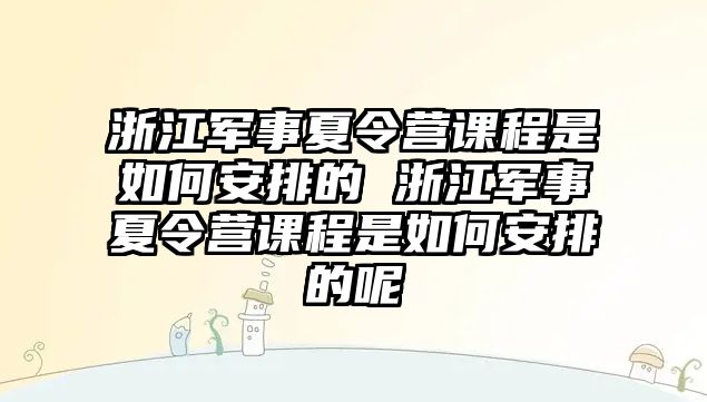 浙江軍事夏令營課程是如何安排的 浙江軍事夏令營課程是如何安排的呢