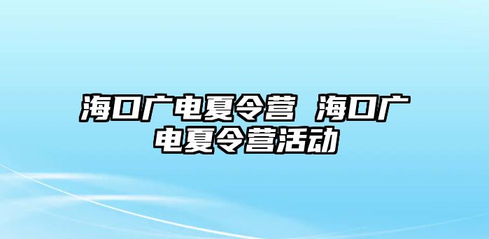 海口廣電夏令營 海口廣電夏令營活動