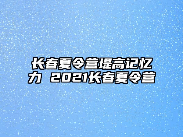 長春夏令營堤高記憶力 2021長春夏令營