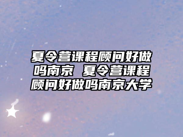 夏令營課程顧問好做嗎南京 夏令營課程顧問好做嗎南京大學