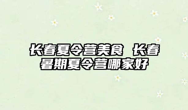 長春夏令營美食 長春暑期夏令營哪家好