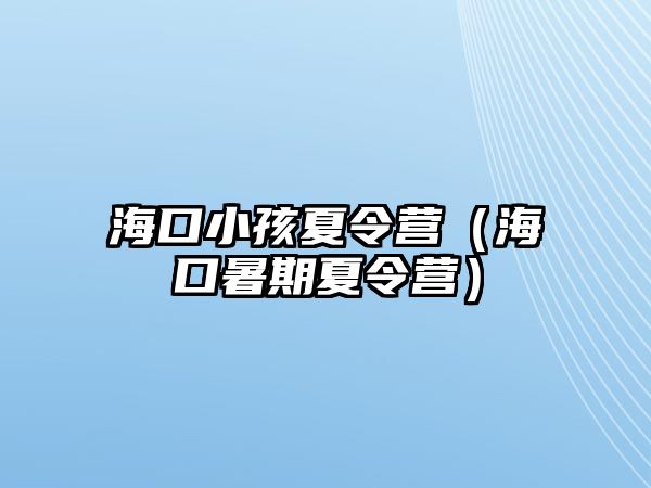 海口小孩夏令營（海口暑期夏令營）