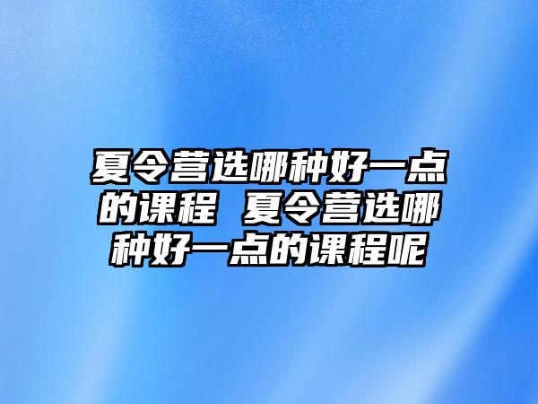 夏令營(yíng)選哪種好一點(diǎn)的課程 夏令營(yíng)選哪種好一點(diǎn)的課程呢