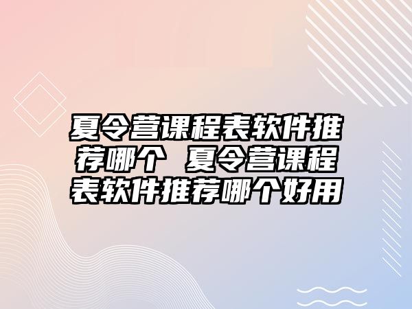 夏令營課程表軟件推薦哪個 夏令營課程表軟件推薦哪個好用