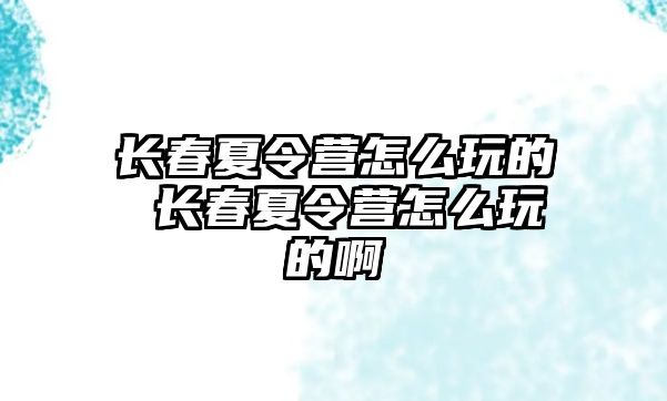 長春夏令營怎么玩的 長春夏令營怎么玩的啊