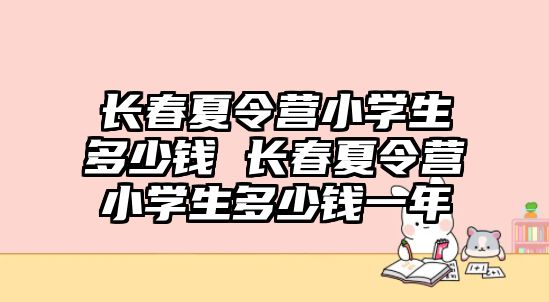 長春夏令營小學(xué)生多少錢 長春夏令營小學(xué)生多少錢一年