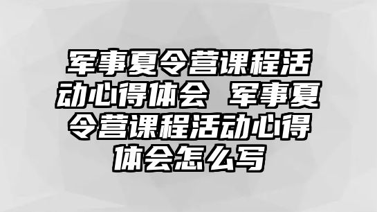 軍事夏令營課程活動心得體會 軍事夏令營課程活動心得體會怎么寫