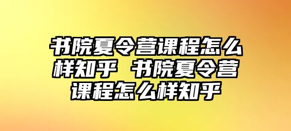 書院夏令營課程怎么樣知乎 書院夏令營課程怎么樣知乎