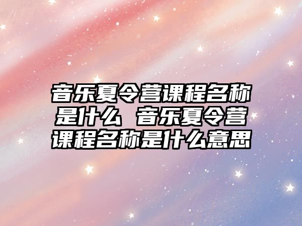 音樂(lè)夏令營(yíng)課程名稱(chēng)是什么 音樂(lè)夏令營(yíng)課程名稱(chēng)是什么意思