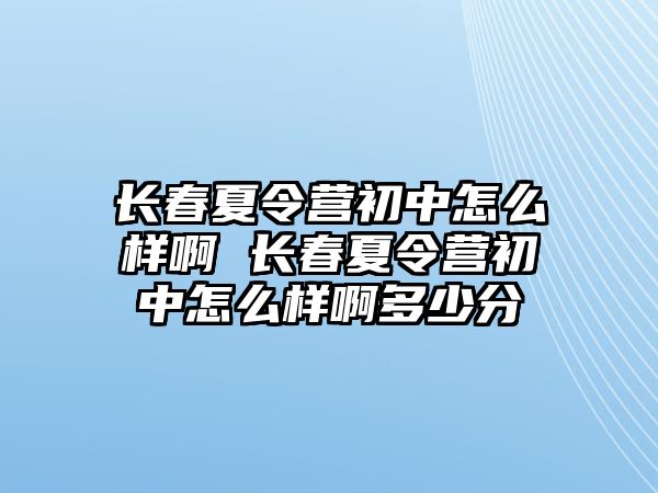 長春夏令營初中怎么樣啊 長春夏令營初中怎么樣啊多少分