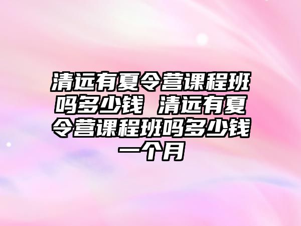 清遠有夏令營課程班嗎多少錢 清遠有夏令營課程班嗎多少錢一個月