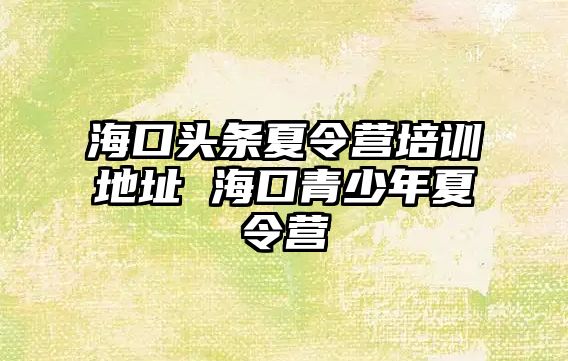 ?？陬^條夏令營培訓地址 海口青少年夏令營