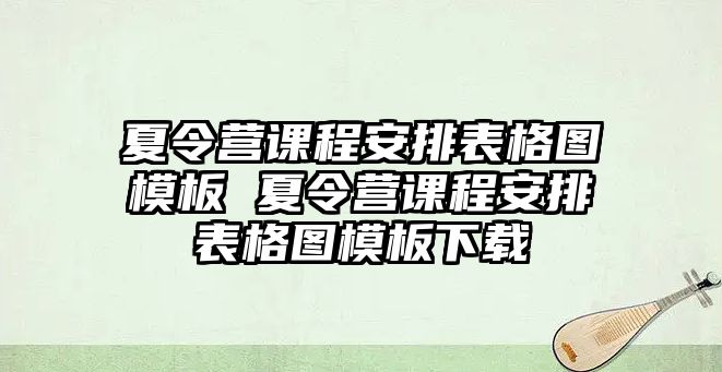 夏令營課程安排表格圖模板 夏令營課程安排表格圖模板下載