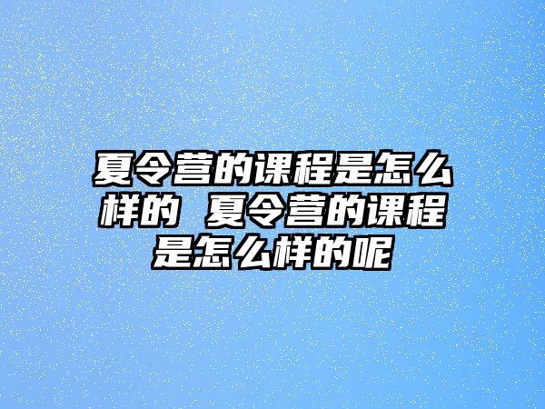 夏令營(yíng)的課程是怎么樣的 夏令營(yíng)的課程是怎么樣的呢