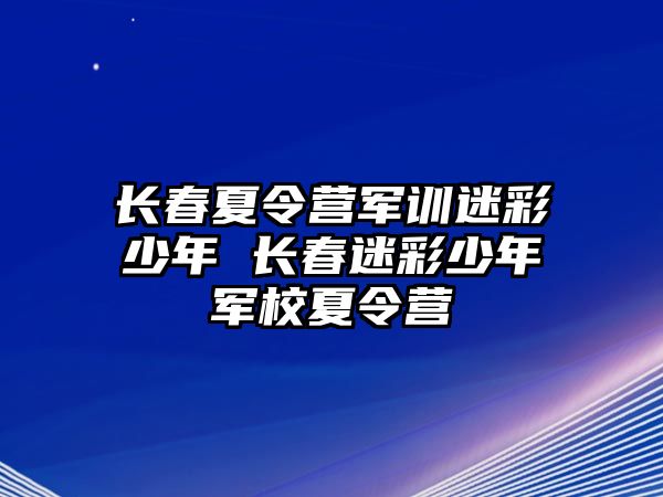 長春夏令營軍訓迷彩少年 長春迷彩少年軍校夏令營