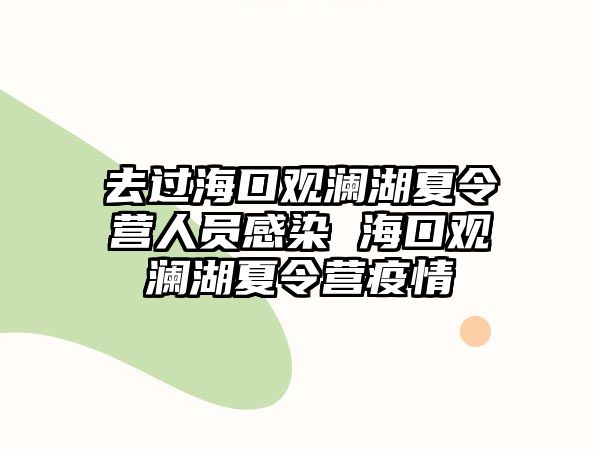 去過海口觀瀾湖夏令營人員感染 海口觀瀾湖夏令營疫情