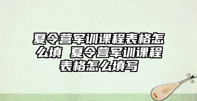 夏令營軍訓課程表格怎么填 夏令營軍訓課程表格怎么填寫