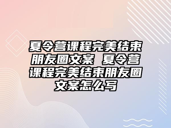 夏令營課程完美結束朋友圈文案 夏令營課程完美結束朋友圈文案怎么寫