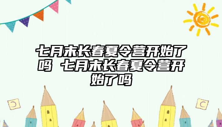 七月末長春夏令營開始了嗎 七月末長春夏令營開始了嗎