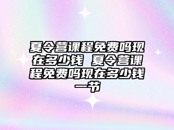 夏令營課程免費嗎現在多少錢 夏令營課程免費嗎現在多少錢一節